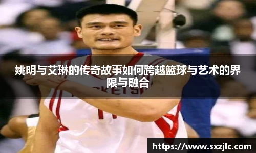 姚明与艾琳的传奇故事如何跨越篮球与艺术的界限与融合