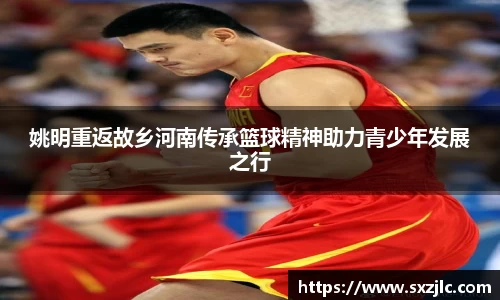 姚明重返故乡河南传承篮球精神助力青少年发展之行