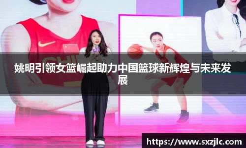 姚明引领女篮崛起助力中国篮球新辉煌与未来发展