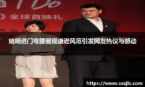 姚明进门弯腰展现谦逊风范引发网友热议与感动
