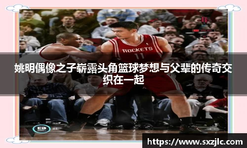 姚明偶像之子崭露头角篮球梦想与父辈的传奇交织在一起